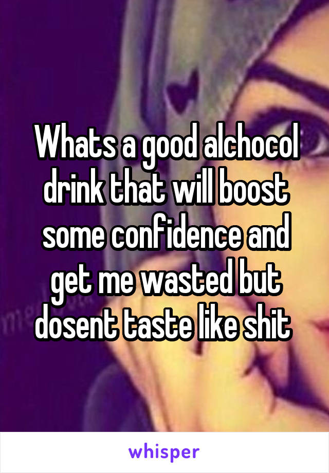 Whats a good alchocol drink that will boost some confidence and get me wasted but dosent taste like shit 