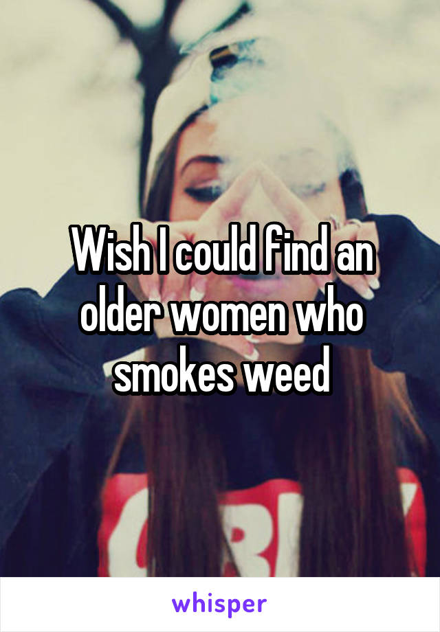 Wish I could find an older women who smokes weed