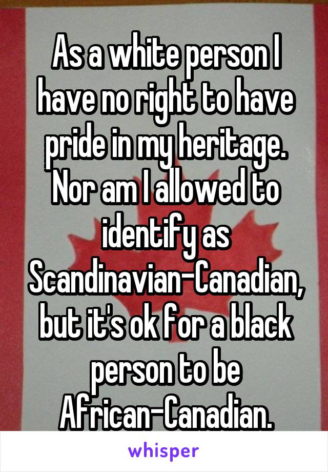 As a white person I have no right to have pride in my heritage. Nor am I allowed to identify as Scandinavian-Canadian, but it's ok for a black person to be African-Canadian.