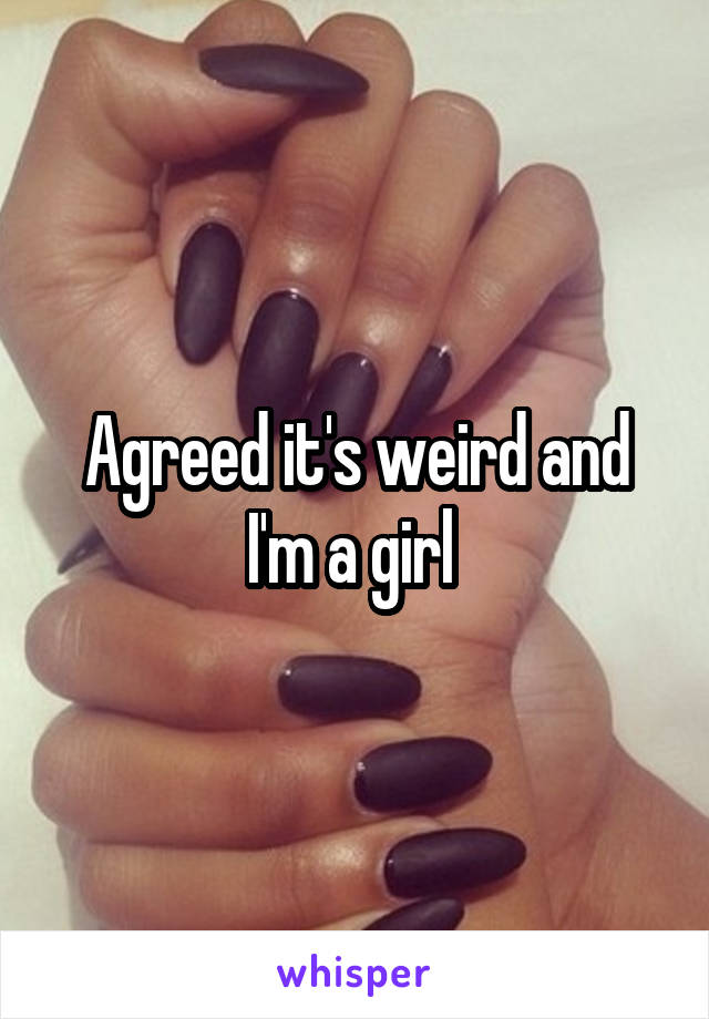 Agreed it's weird and I'm a girl 