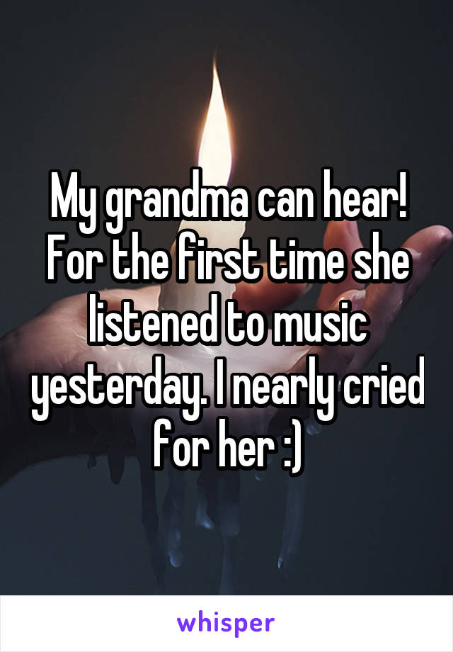 My grandma can hear! For the first time she listened to music yesterday. I nearly cried for her :)