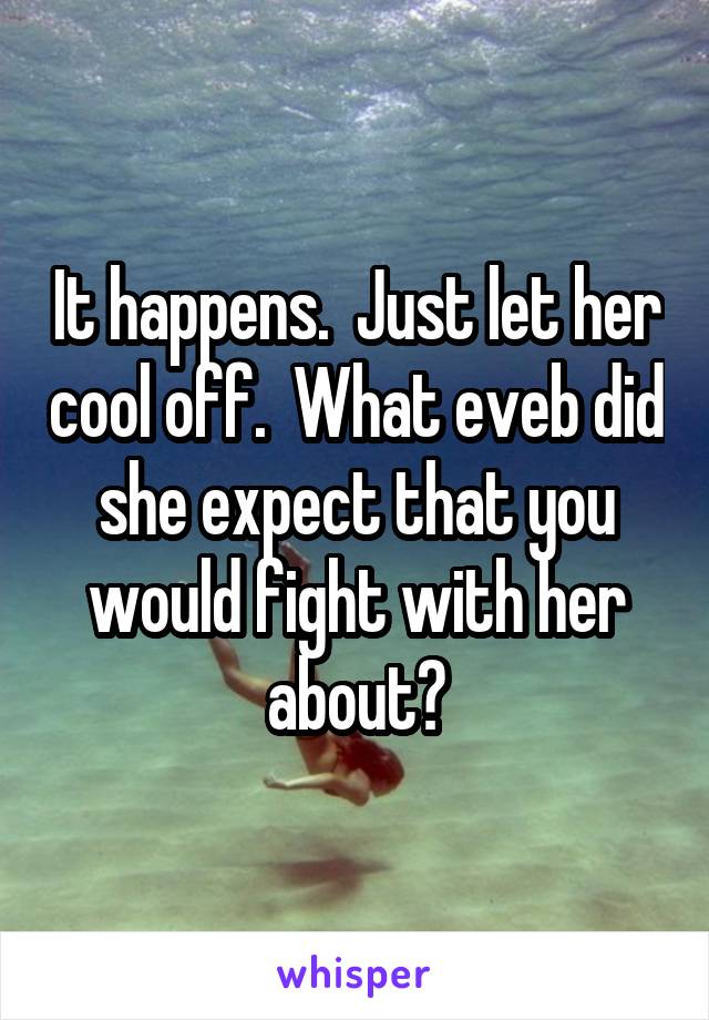 It happens.  Just let her cool off.  What eveb did she expect that you would fight with her about?