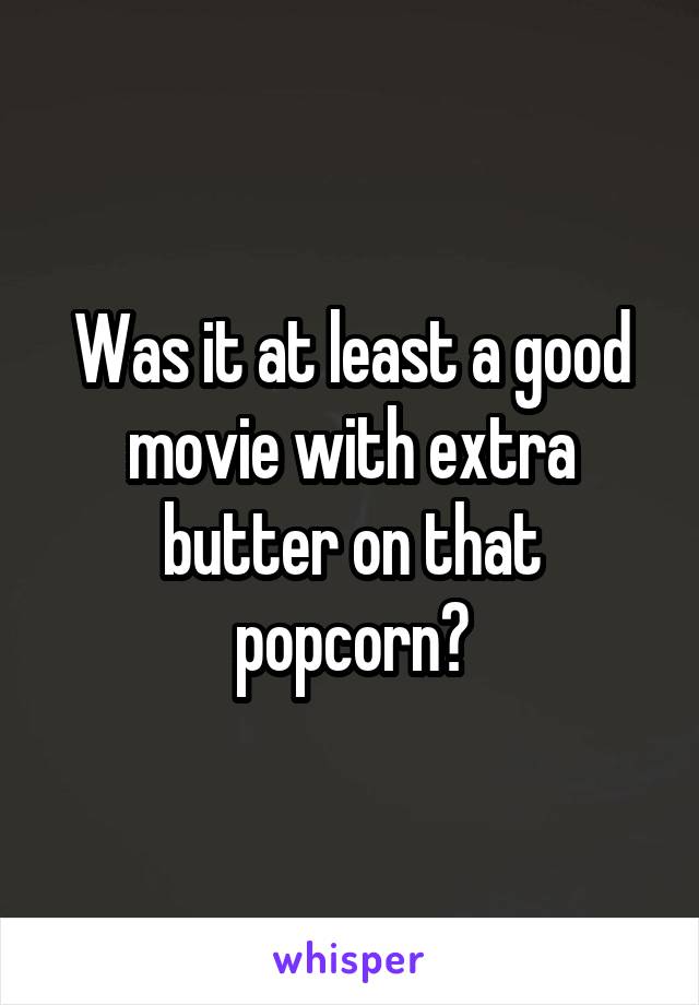 Was it at least a good movie with extra butter on that popcorn?