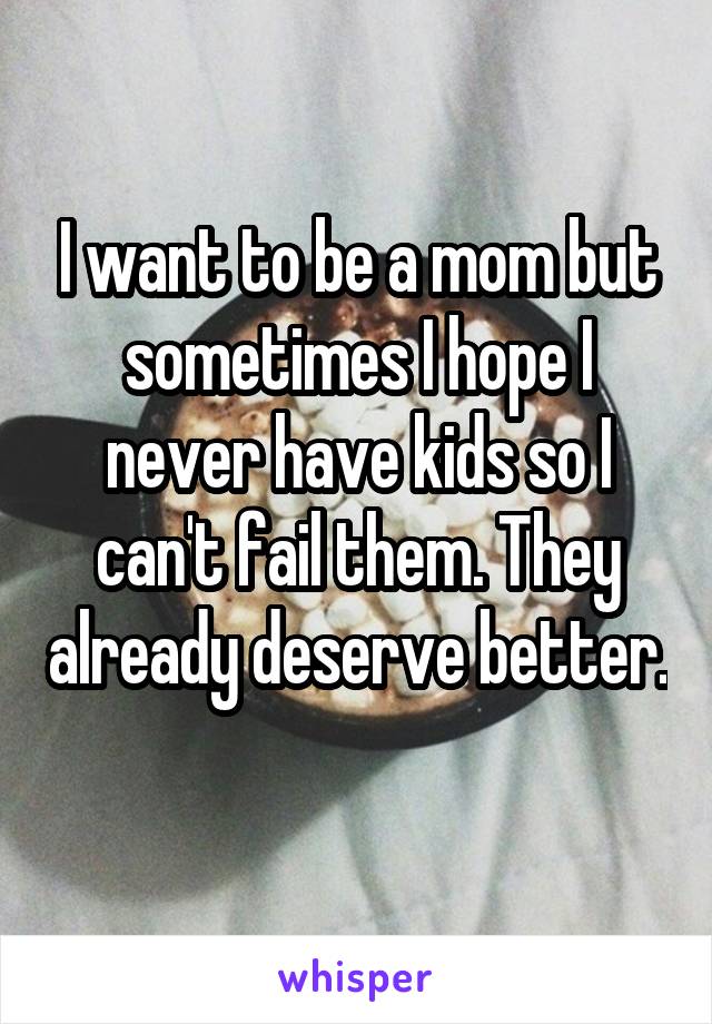 I want to be a mom but sometimes I hope I never have kids so I can't fail them. They already deserve better. 