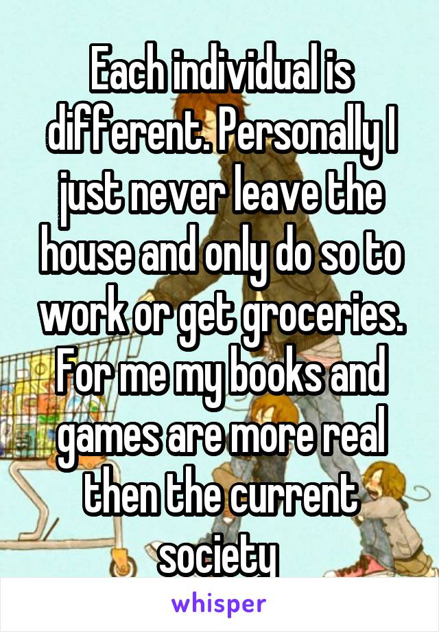 Each individual is different. Personally I just never leave the house and only do so to work or get groceries. For me my books and games are more real then the current society 