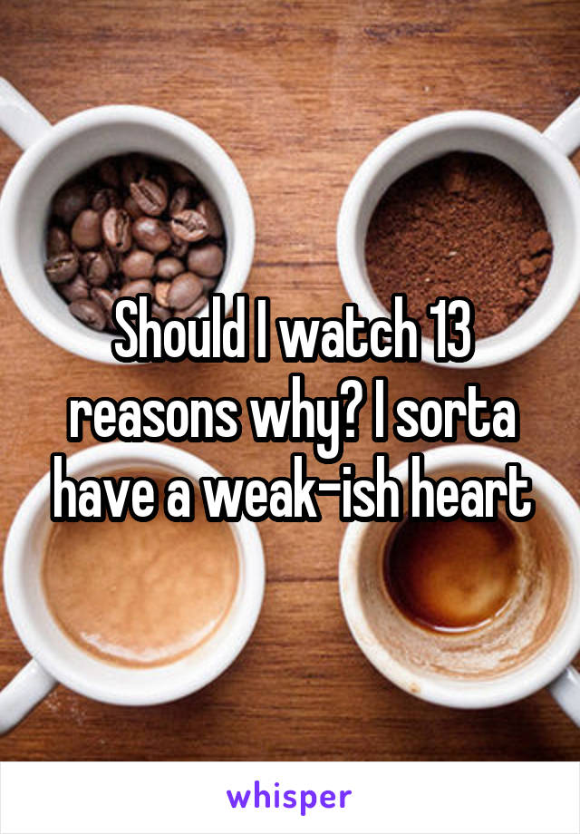 Should I watch 13 reasons why? I sorta have a weak-ish heart