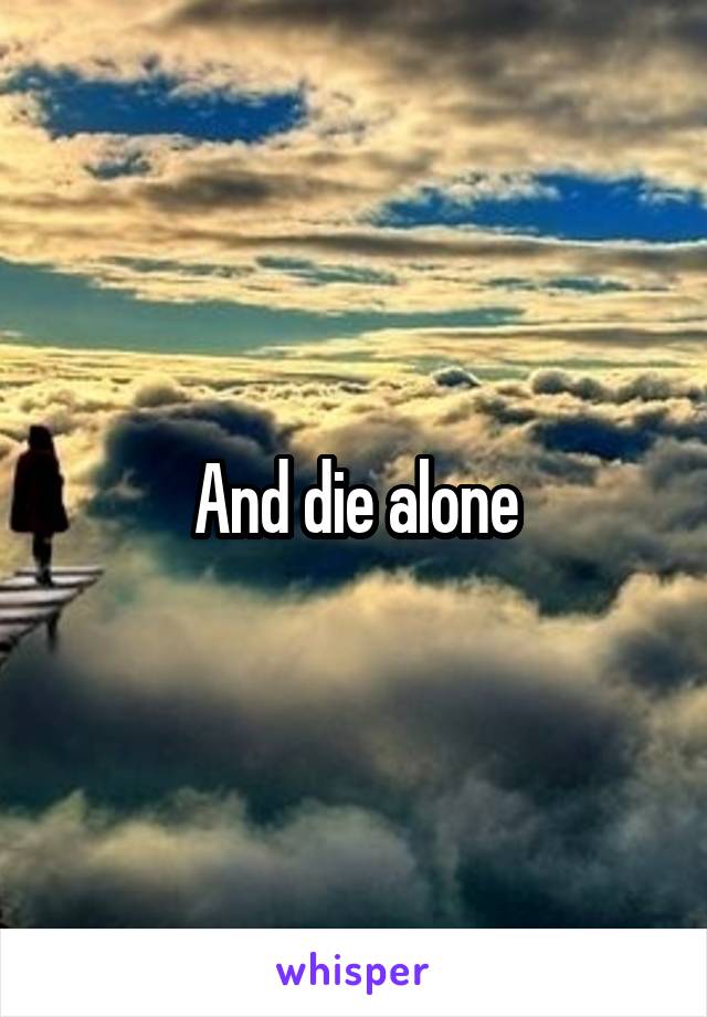And die alone