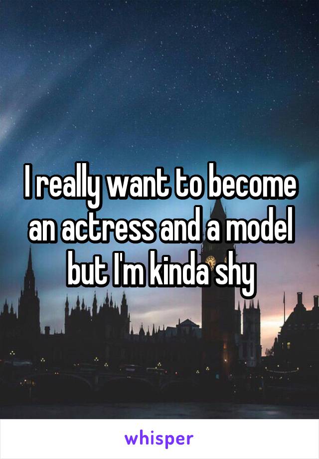I really want to become an actress and a model but I'm kinda shy
