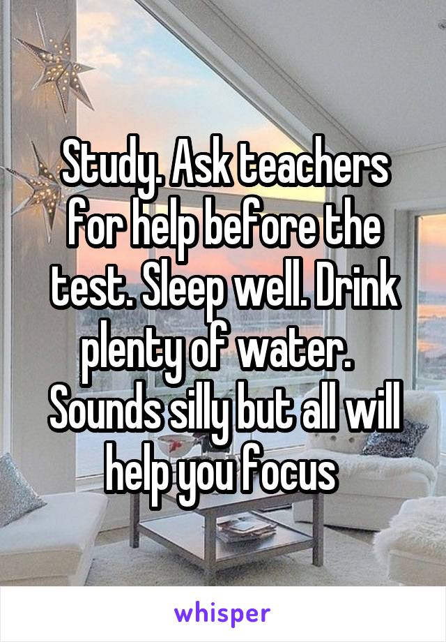 Study. Ask teachers for help before the test. Sleep well. Drink plenty of water.   Sounds silly but all will help you focus 
