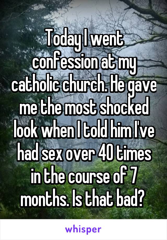 Today I went confession at my catholic church. He gave me the most shocked look when I told him I've had sex over 40 times in the course of 7 months. Is that bad? 