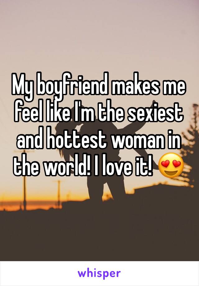 My boyfriend makes me feel like I'm the sexiest and hottest woman in the world! I love it! 😍 