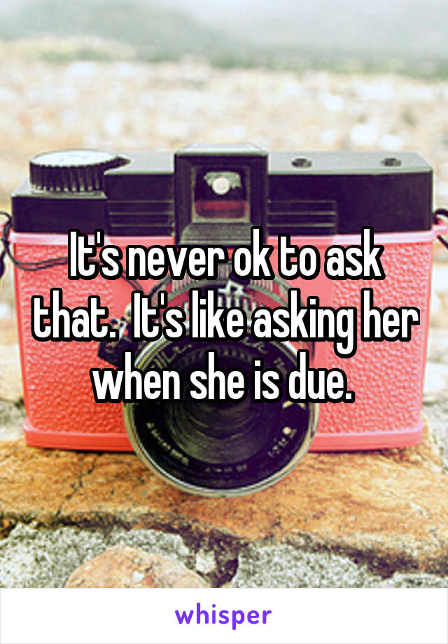 It's never ok to ask that.  It's like asking her when she is due. 