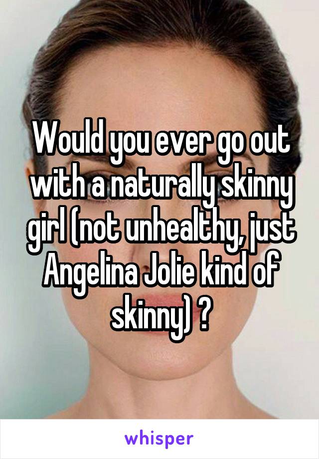 Would you ever go out with a naturally skinny girl (not unhealthy, just Angelina Jolie kind of skinny) ?