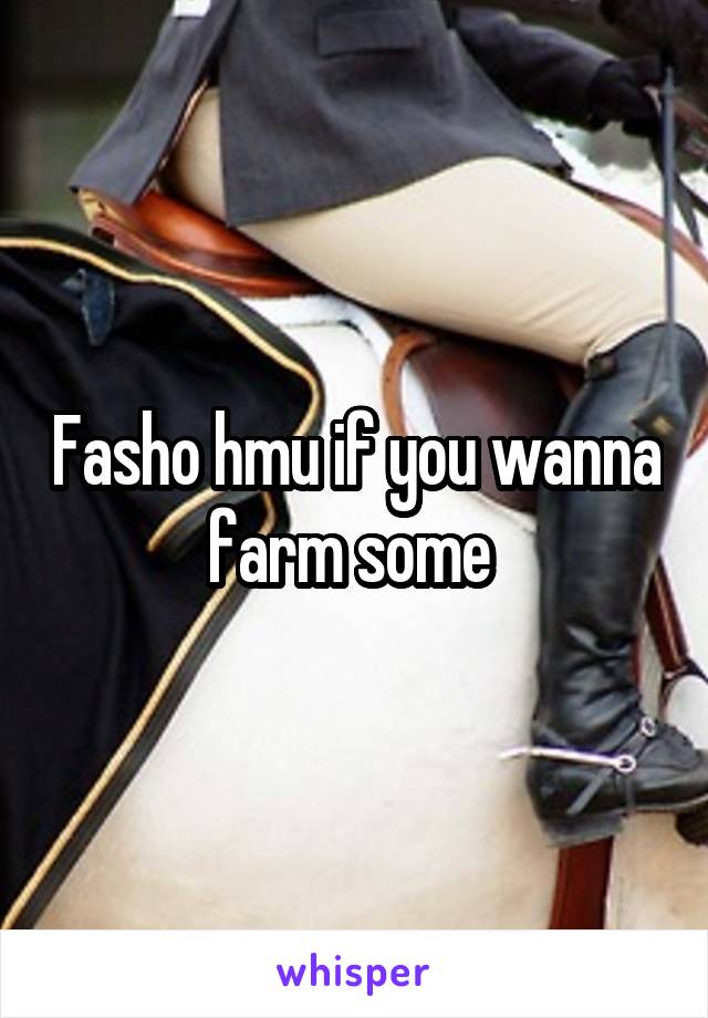 Fasho hmu if you wanna farm some 