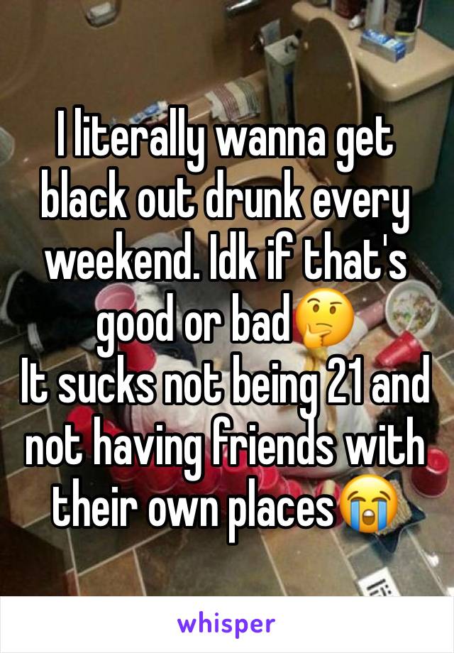 I literally wanna get black out drunk every weekend. Idk if that's good or bad🤔
It sucks not being 21 and not having friends with their own places😭