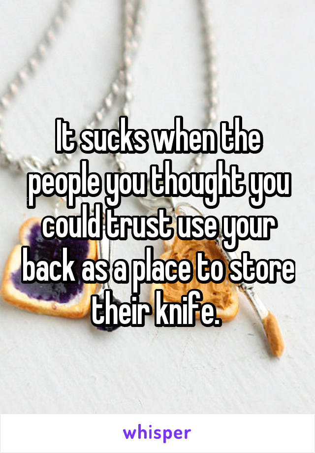 It sucks when the people you thought you could trust use your back as a place to store their knife. 
