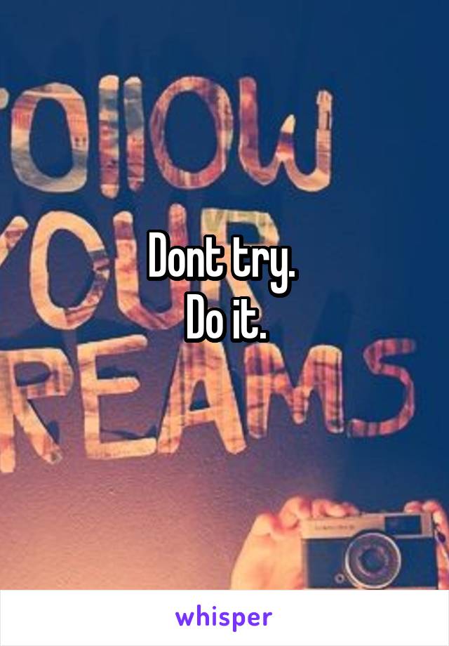 Dont try. 
Do it.
