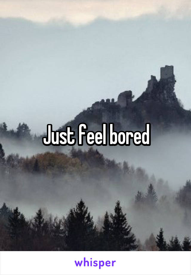 Just feel bored