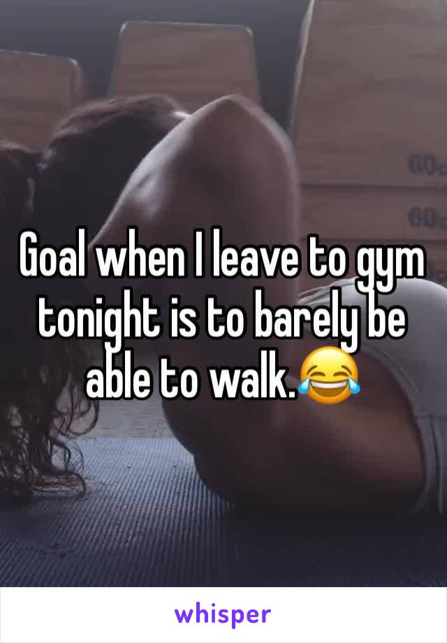 Goal when I leave to gym tonight is to barely be able to walk.😂