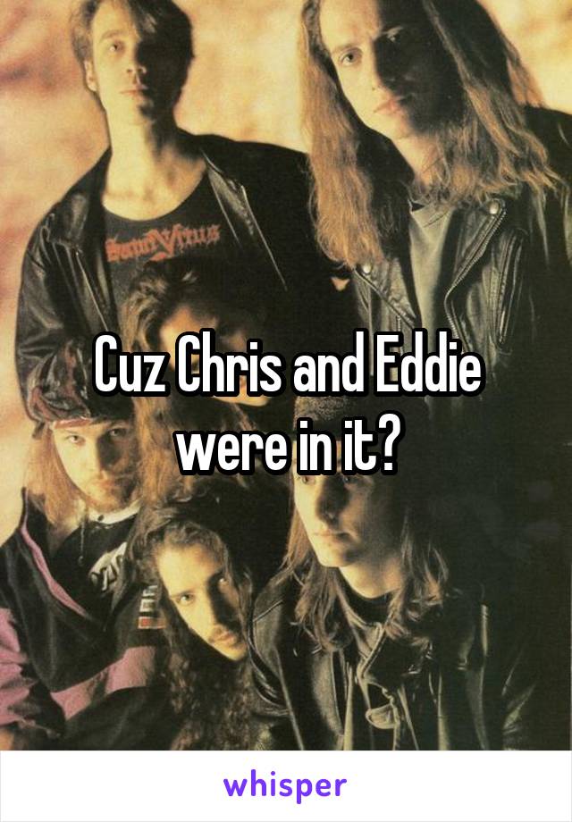 Cuz Chris and Eddie were in it?