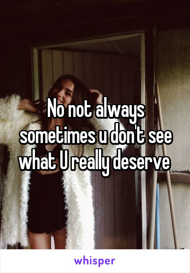 No not always sometimes u don't see what U really deserve 