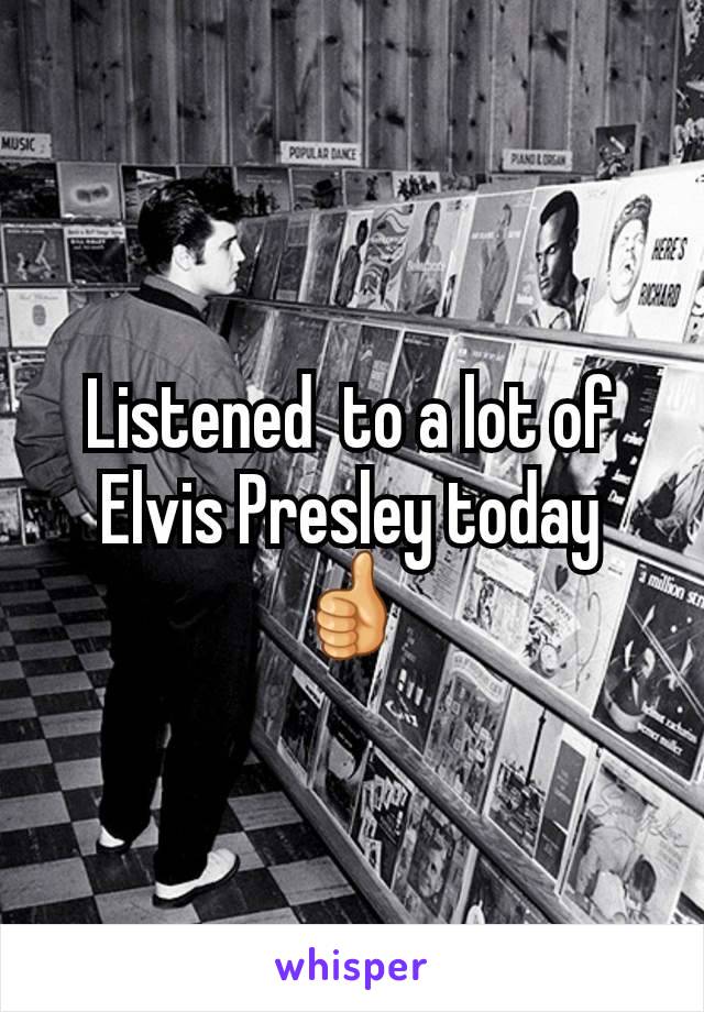 Listened  to a lot of Elvis Presley today 👍