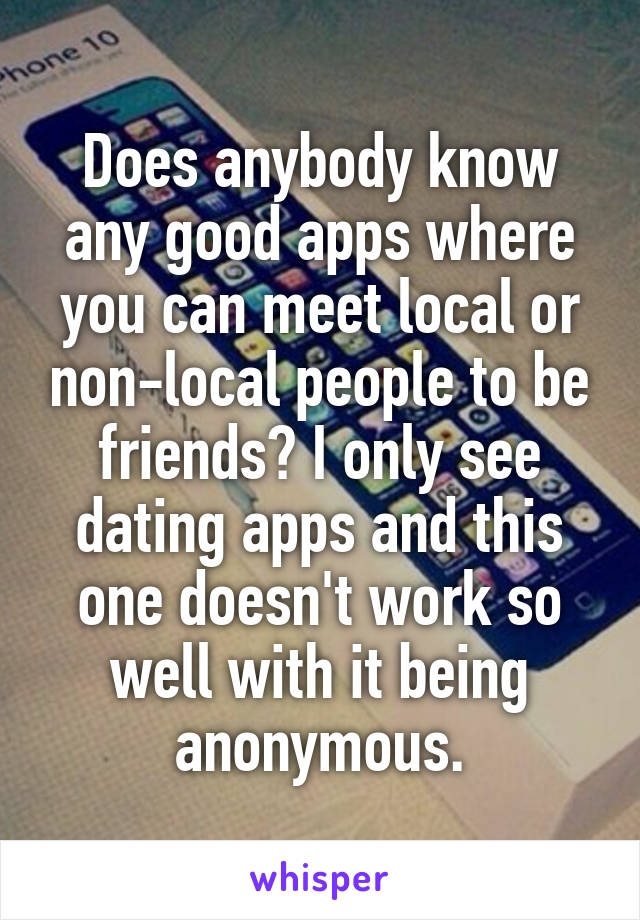 Does anybody know any good apps where you can meet local or non-local people to be friends? I only see dating apps and this one doesn't work so well with it being anonymous.