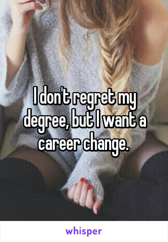 I don't regret my degree, but I want a career change. 
