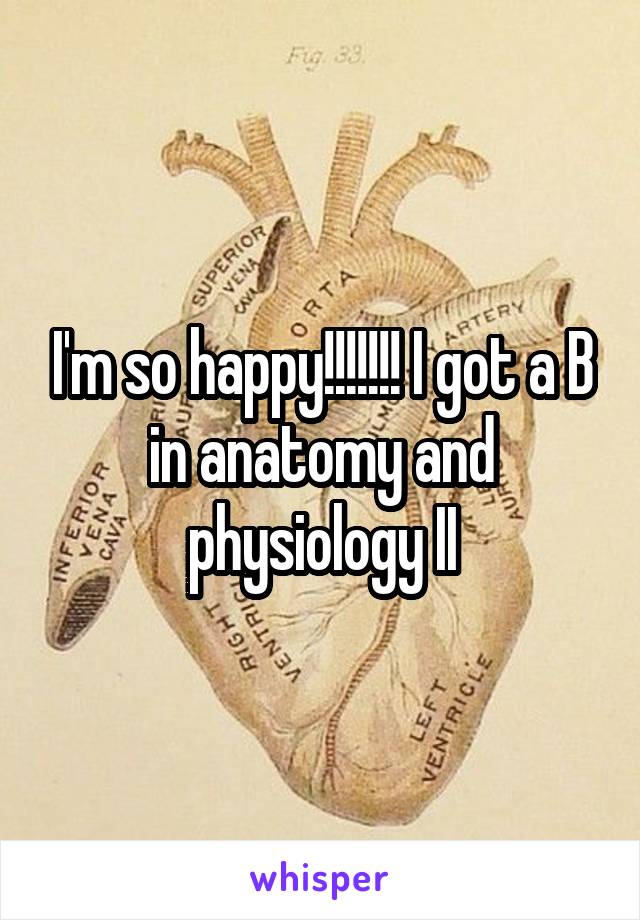I'm so happy!!!!!!! I got a B in anatomy and physiology II