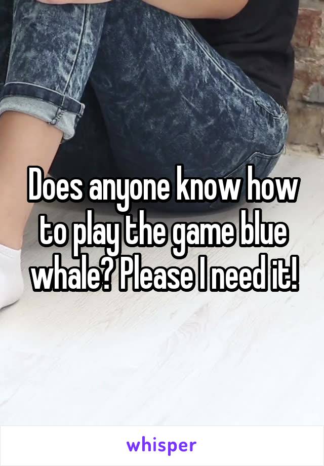 Does anyone know how to play the game blue whale? Please I need it!