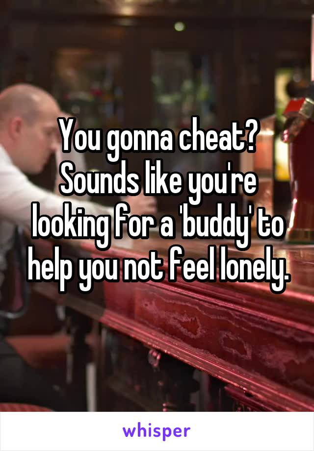 You gonna cheat? Sounds like you're looking for a 'buddy' to help you not feel lonely.
