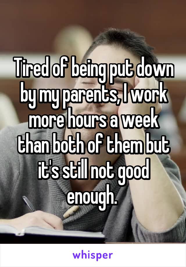 Tired of being put down by my parents, I work more hours a week than both of them but it's still not good enough. 