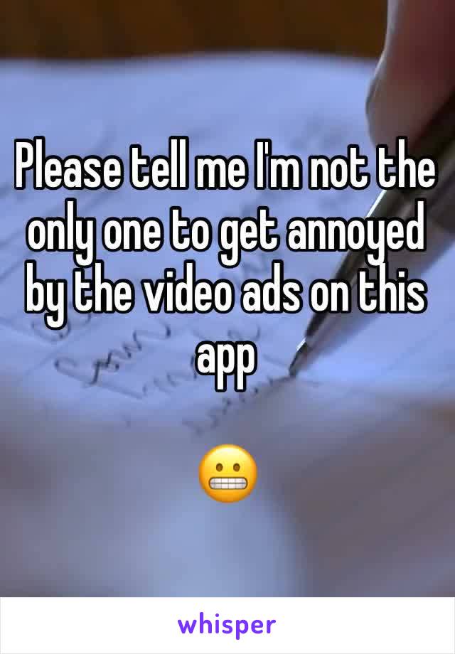 Please tell me I'm not the only one to get annoyed by the video ads on this app

😬