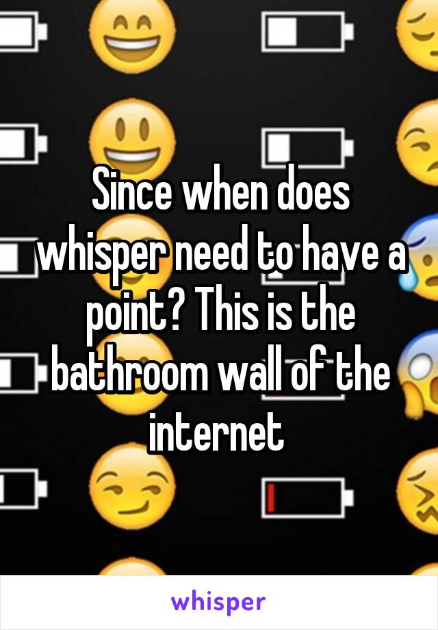 Since when does whisper need to have a point? This is the bathroom wall of the internet 