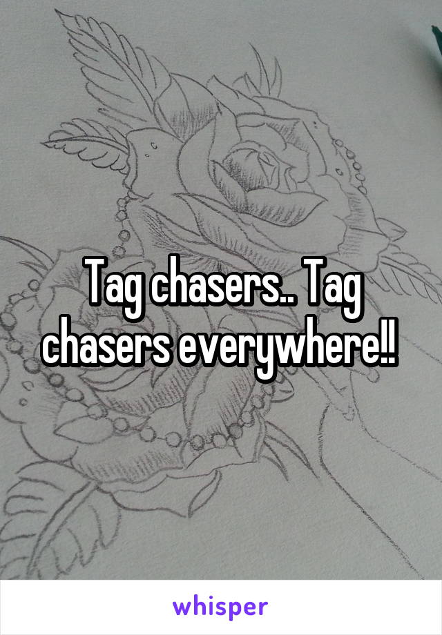 Tag chasers.. Tag chasers everywhere!! 