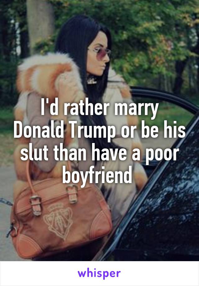 I'd rather marry Donald Trump or be his slut than have a poor boyfriend 