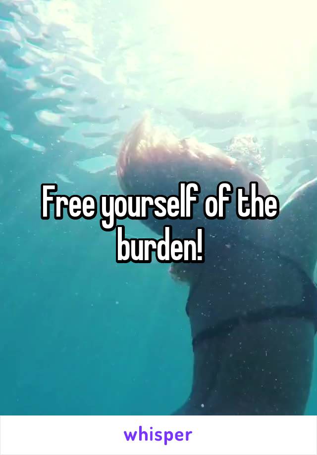 Free yourself of the burden!