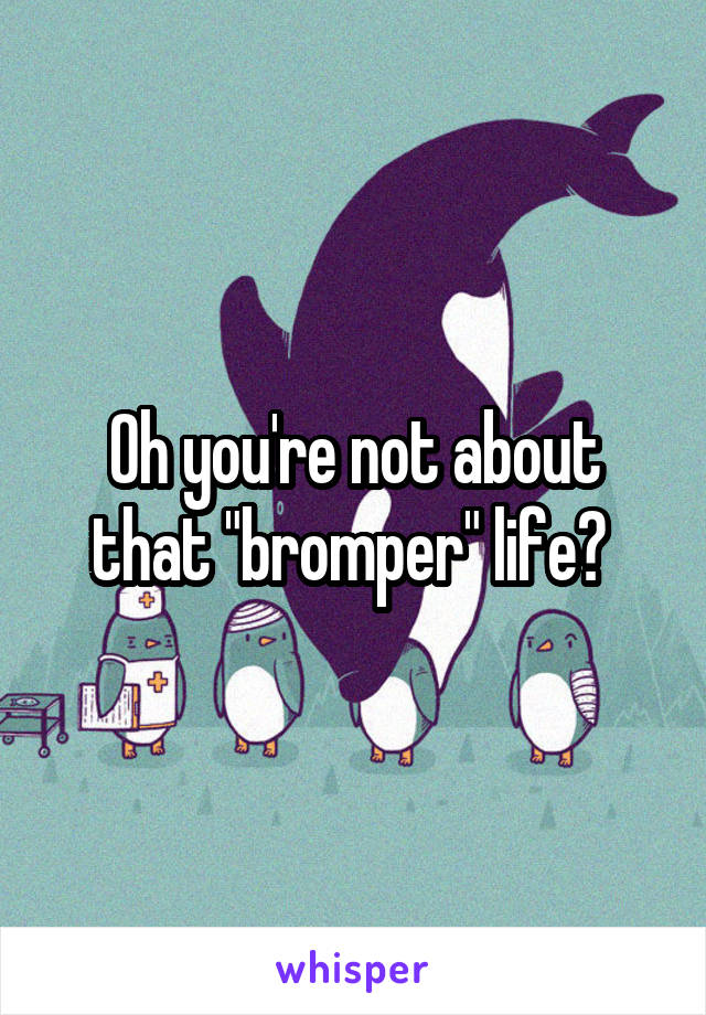 Oh you're not about that "bromper" life? 