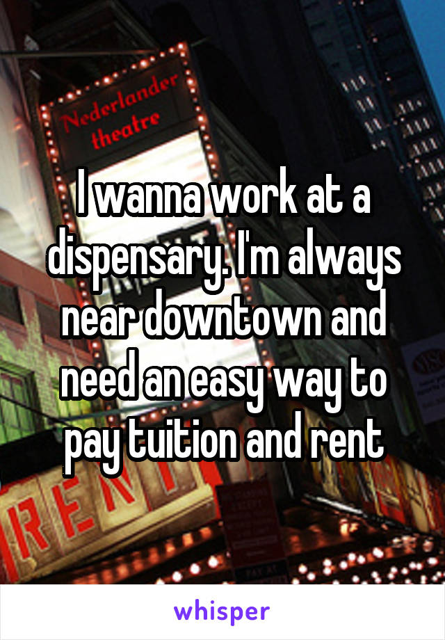 I wanna work at a dispensary. I'm always near downtown and need an easy way to pay tuition and rent