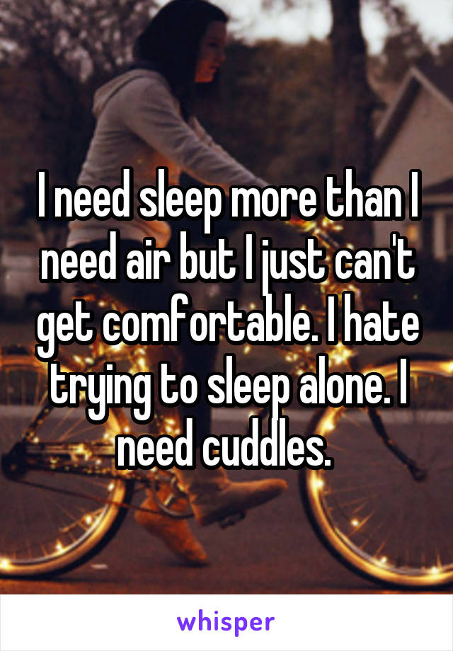 I need sleep more than I need air but I just can't get comfortable. I hate trying to sleep alone. I need cuddles. 