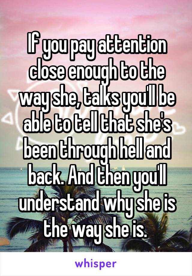 If you pay attention close enough to the way she, talks you'll be able to tell that she's been through hell and back. And then you'll understand why she is the way she is. 