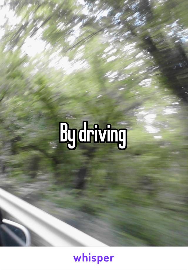 By driving 