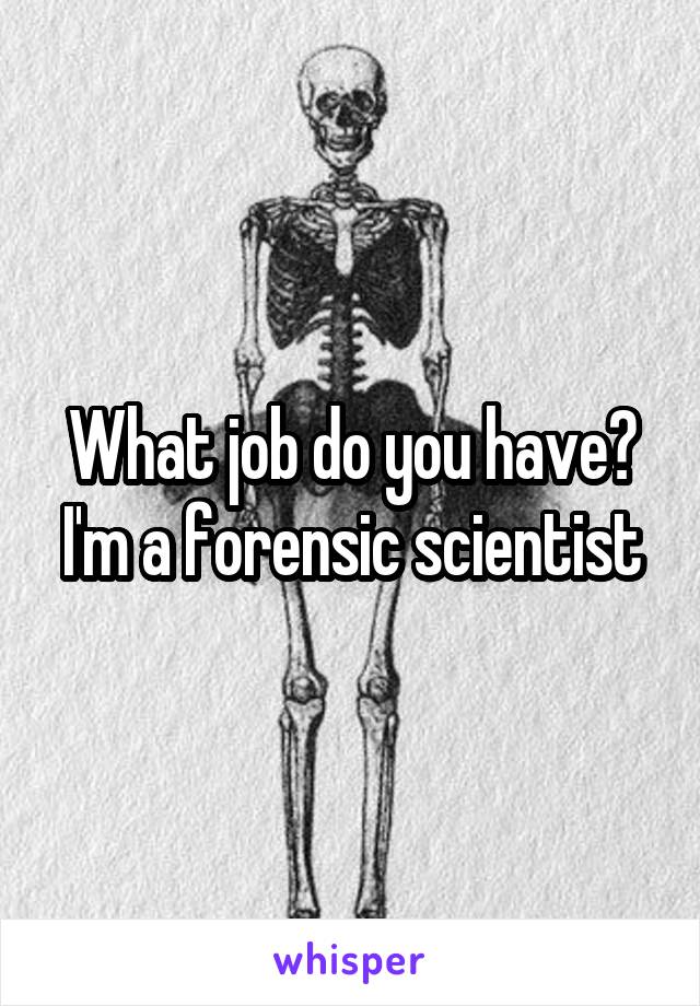 What job do you have?
I'm a forensic scientist