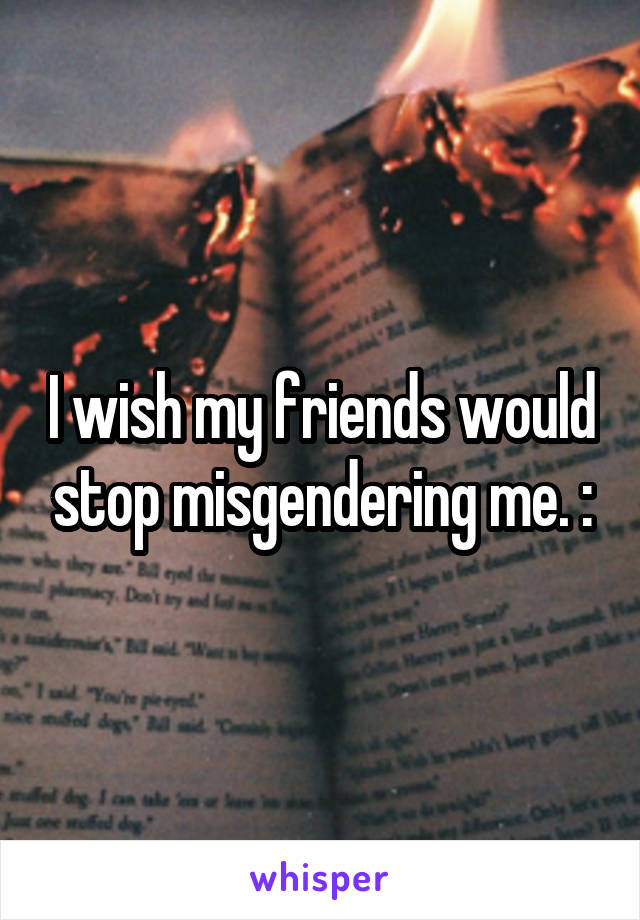I wish my friends would stop misgendering me. :\\\
