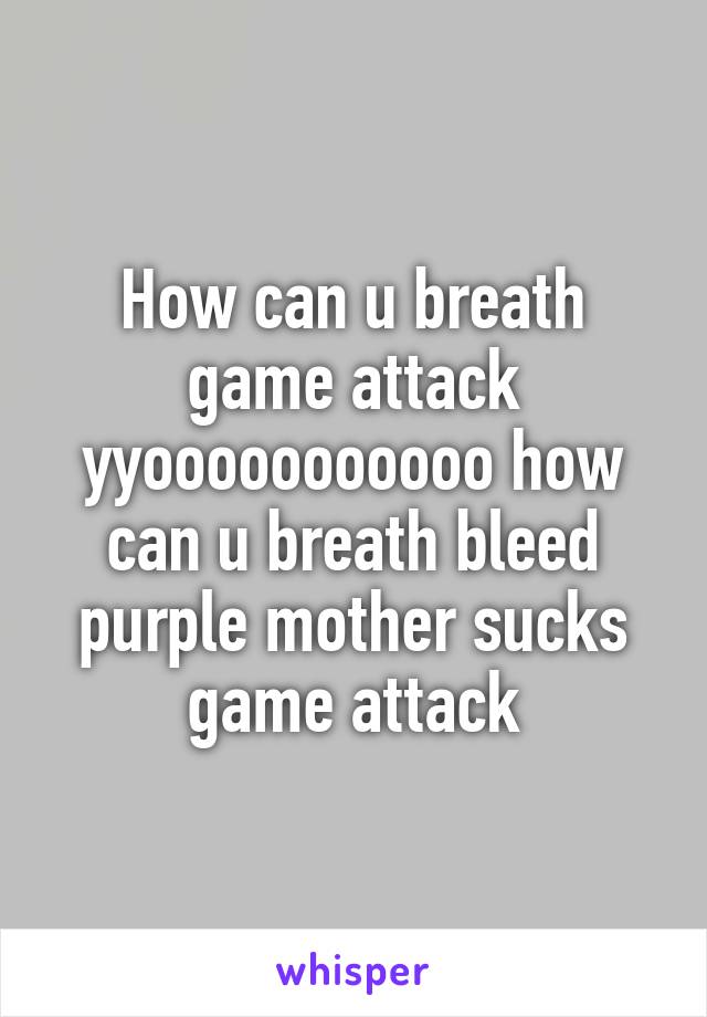 How can u breath game attack yyooooooooooo how can u breath bleed purple mother sucks game attack
