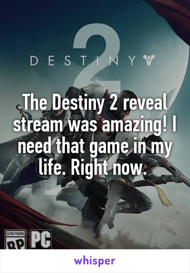 The Destiny 2 reveal stream was amazing! I need that game in my life. Right now. 