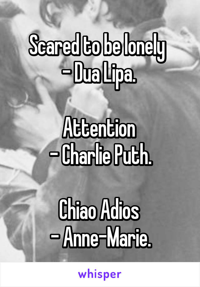 Scared to be lonely  
- Dua Lipa. 

Attention 
- Charlie Puth.

Chiao Adios 
- Anne-Marie.