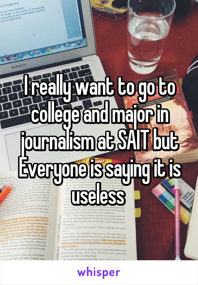 I really want to go to college and major in journalism at SAIT but
Everyone is saying it is useless 