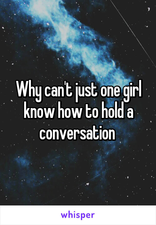 Why can't just one girl know how to hold a conversation 