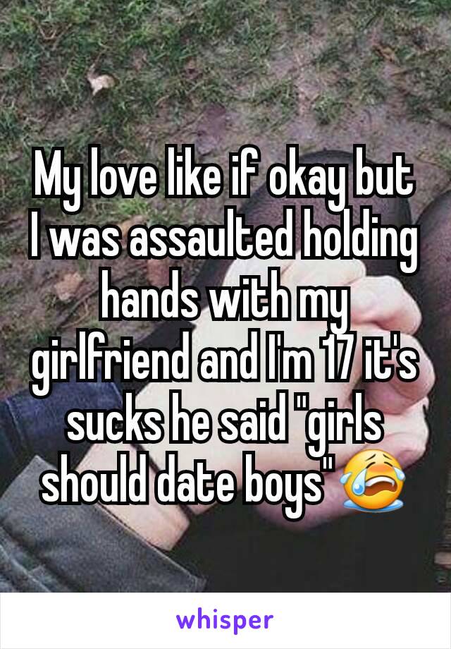 My love like if okay but I was assaulted holding hands with my girlfriend and I'm 17 it's sucks he said "girls should date boys"😭